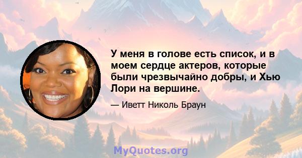 У меня в голове есть список, и в моем сердце актеров, которые были чрезвычайно добры, и Хью Лори на вершине.