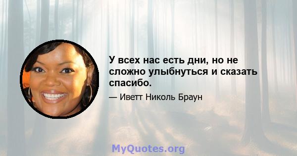 У всех нас есть дни, но не сложно улыбнуться и сказать спасибо.