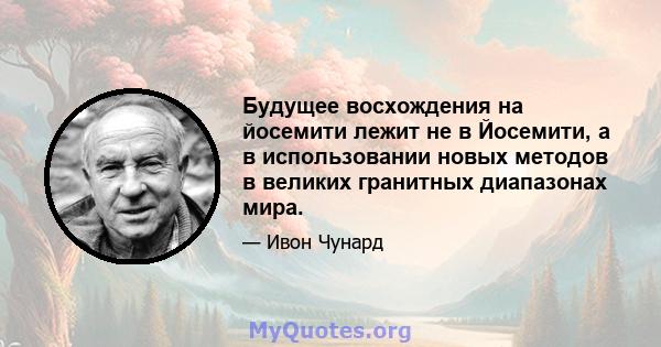 Будущее восхождения на йосемити лежит не в Йосемити, а в использовании новых методов в великих гранитных диапазонах мира.