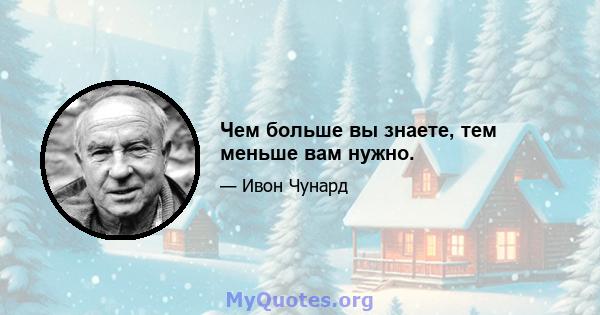 Чем больше вы знаете, тем меньше вам нужно.