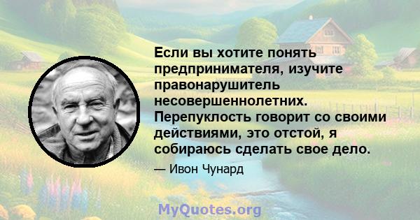 Если вы хотите понять предпринимателя, изучите правонарушитель несовершеннолетних. Перепуклость говорит со своими действиями, это отстой, я собираюсь сделать свое дело.