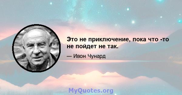 Это не приключение, пока что -то не пойдет не так.