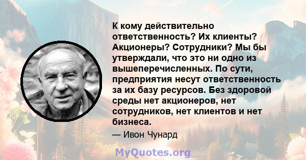 К кому действительно ответственность? Их клиенты? Акционеры? Сотрудники? Мы бы утверждали, что это ни одно из вышеперечисленных. По сути, предприятия несут ответственность за их базу ресурсов. Без здоровой среды нет