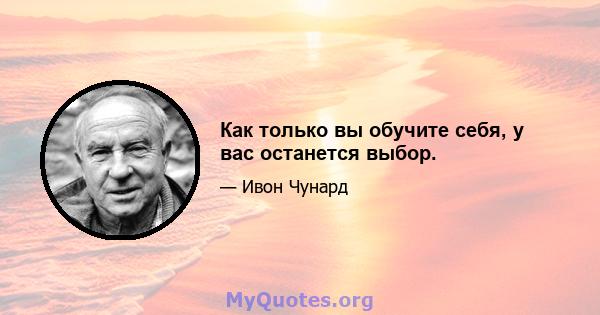 Как только вы обучите себя, у вас останется выбор.