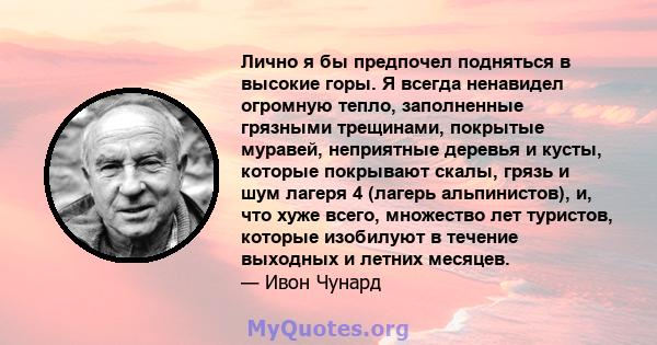 Лично я бы предпочел подняться в высокие горы. Я всегда ненавидел огромную тепло, заполненные грязными трещинами, покрытые муравей, неприятные деревья и кусты, которые покрывают скалы, грязь и шум лагеря 4 (лагерь