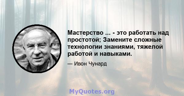 Мастерство ... - это работать над простотой; Замените сложные технологии знаниями, тяжелой работой и навыками.