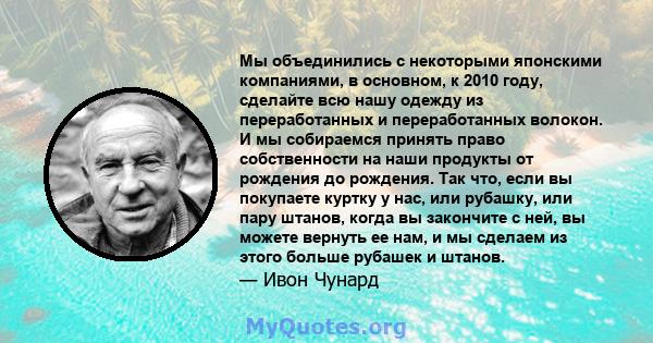 Мы объединились с некоторыми японскими компаниями, в основном, к 2010 году, сделайте всю нашу одежду из переработанных и переработанных волокон. И мы собираемся принять право собственности на наши продукты от рождения