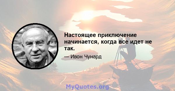 Настоящее приключение начинается, когда все идет не так.