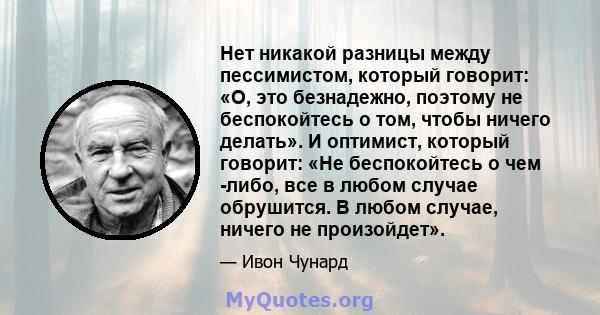 Нет никакой разницы между пессимистом, который говорит: «О, это безнадежно, поэтому не беспокойтесь о том, чтобы ничего делать». И оптимист, который говорит: «Не беспокойтесь о чем -либо, все в любом случае обрушится. В 