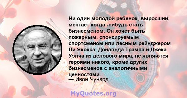 Ни один молодой ребенок, выросший, мечтает когда -нибудь стать бизнесменом. Он хочет быть пожарным, спонсируемым спортсменом или лесным рейнджером Ли Якокка, Дональда Трампа и Джека Уэлча из делового мира, не являются