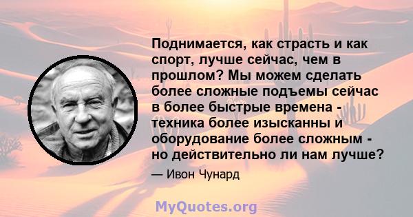 Поднимается, как страсть и как спорт, лучше сейчас, чем в прошлом? Мы можем сделать более сложные подъемы сейчас в более быстрые времена - техника более изысканны и оборудование более сложным - но действительно ли нам