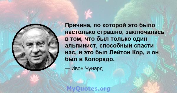 Причина, по которой это было настолько страшно, заключалась в том, что был только один альпинист, способный спасти нас, и это был Лейтон Кор, и он был в Колорадо.