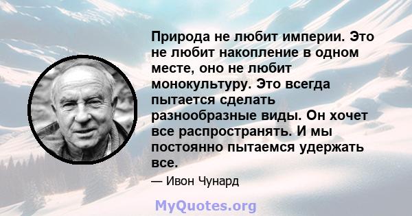 Природа не любит империи. Это не любит накопление в одном месте, оно не любит монокультуру. Это всегда пытается сделать разнообразные виды. Он хочет все распространять. И мы постоянно пытаемся удержать все.