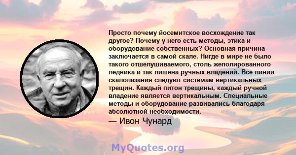 Просто почему йосемитское восхождение так другое? Почему у него есть методы, этика и оборудование собственных? Основная причина заключается в самой скале. Нигде в мире не было такого отшелушиваемого, столь