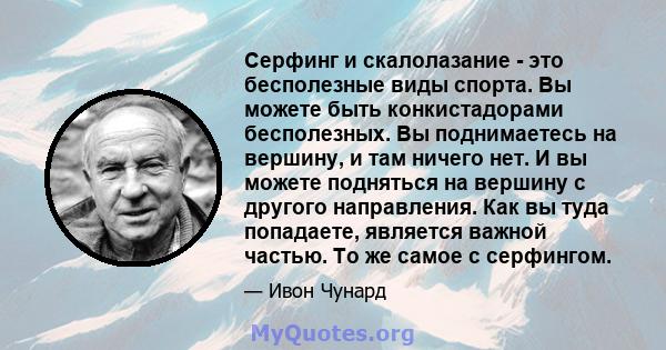 Серфинг и скалолазание - это бесполезные виды спорта. Вы можете быть конкистадорами бесполезных. Вы поднимаетесь на вершину, и там ничего нет. И вы можете подняться на вершину с другого направления. Как вы туда