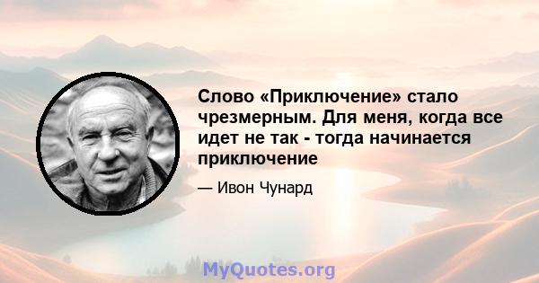 Слово «Приключение» стало чрезмерным. Для меня, когда все идет не так - тогда начинается приключение