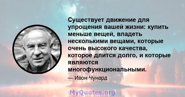 Существует движение для упрощения вашей жизни: купить меньше вещей, владеть несколькими вещами, которые очень высокого качества, которое длится долго, и которые являются многофункциональными.