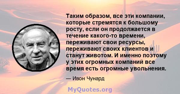 Таким образом, все эти компании, которые стремятся к большому росту, если он продолжается в течение какого-то времени, переживают свои ресурсы, переживают своих клиентов и станут животом. И именно поэтому у этих