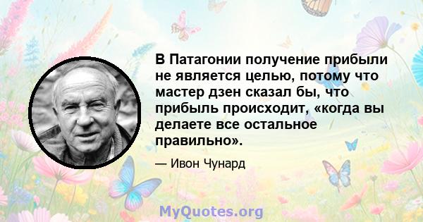 В Патагонии получение прибыли не является целью, потому что мастер дзен сказал бы, что прибыль происходит, «когда вы делаете все остальное правильно».