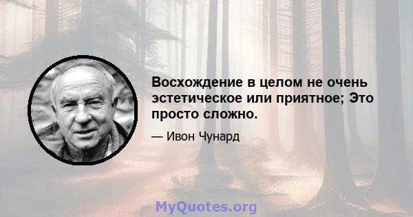 Восхождение в целом не очень эстетическое или приятное; Это просто сложно.