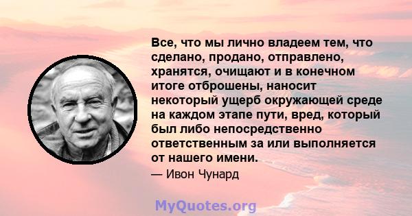 Все, что мы лично владеем тем, что сделано, продано, отправлено, хранятся, очищают и в конечном итоге отброшены, наносит некоторый ущерб окружающей среде на каждом этапе пути, вред, который был либо непосредственно