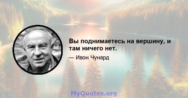 Вы поднимаетесь на вершину, и там ничего нет.