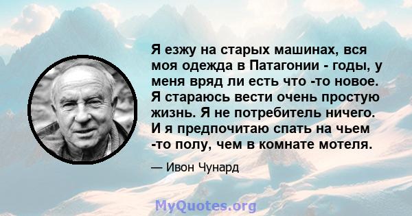 Я езжу на старых машинах, вся моя одежда в Патагонии - годы, у меня вряд ли есть что -то новое. Я стараюсь вести очень простую жизнь. Я не потребитель ничего. И я предпочитаю спать на чьем -то полу, чем в комнате мотеля.