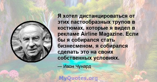 Я хотел дистанцироваться от этих пастообразных трупов в костюмах, которые я видел в рекламе Airline Magazine. Если бы я собирался стать бизнесменом, я собирался сделать это на своих собственных условиях.