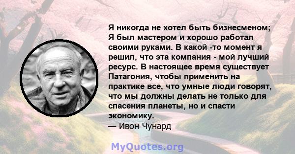 Я никогда не хотел быть бизнесменом; Я был мастером и хорошо работал своими руками. В какой -то момент я решил, что эта компания - мой лучший ресурс. В настоящее время существует Патагония, чтобы применить на практике