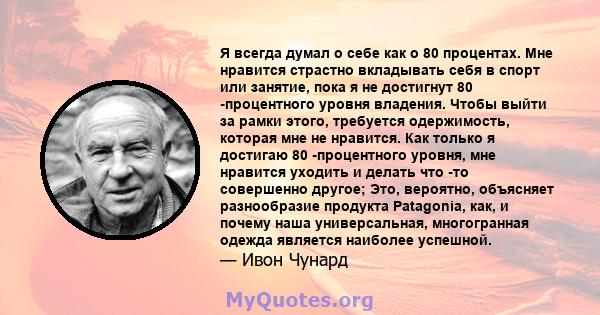 Я всегда думал о себе как о 80 процентах. Мне нравится страстно вкладывать себя в спорт или занятие, пока я не достигнут 80 -процентного уровня владения. Чтобы выйти за рамки этого, требуется одержимость, которая мне не 