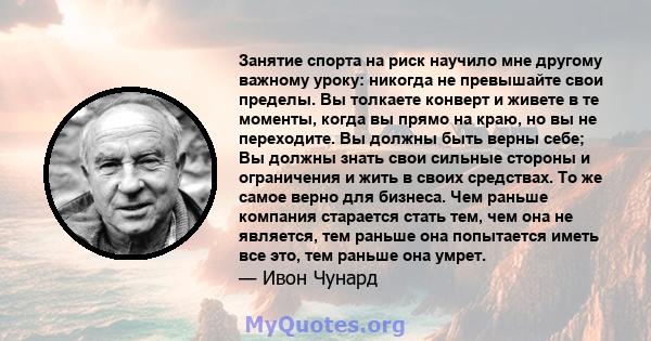 Занятие спорта на риск научило мне другому важному уроку: никогда не превышайте свои пределы. Вы толкаете конверт и живете в те моменты, когда вы прямо на краю, но вы не переходите. Вы должны быть верны себе; Вы должны