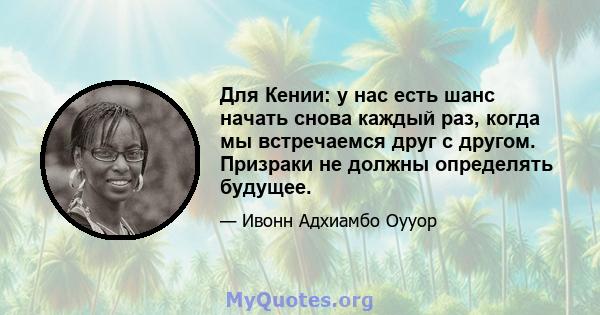 Для Кении: у нас есть шанс начать снова каждый раз, когда мы встречаемся друг с другом. Призраки не должны определять будущее.