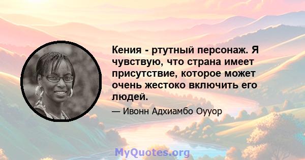 Кения - ртутный персонаж. Я чувствую, что страна имеет присутствие, которое может очень жестоко включить его людей.