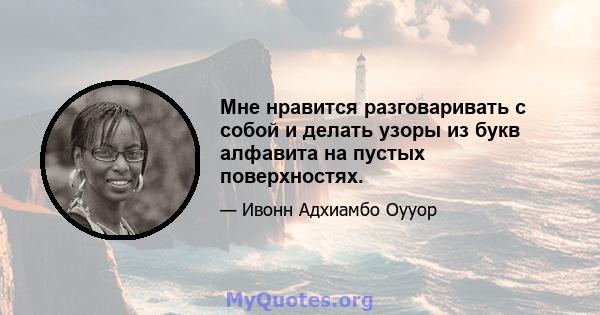 Мне нравится разговаривать с собой и делать узоры из букв алфавита на пустых поверхностях.