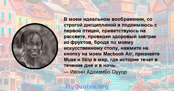 В моем идеальном воображении, со строгой дисциплиной я поднимаюсь с первой птицей, приветствуюсь на рассвете, проведен здоровый завтрак из фруктов, бродя по моему искусственному столу, нажмите на кнопку на моем Macbook