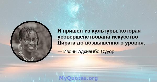 Я пришел из культуры, которая усовершенствовала искусство Дирага до возвышенного уровня.