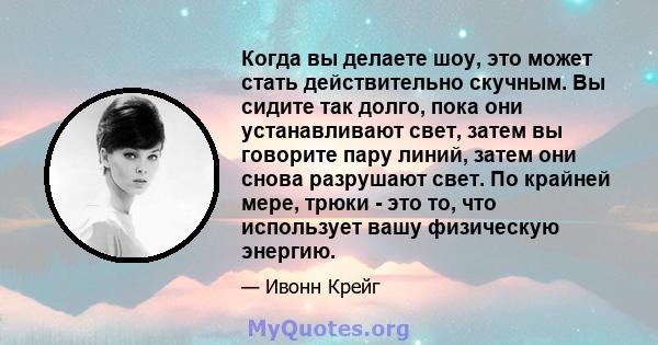 Когда вы делаете шоу, это может стать действительно скучным. Вы сидите так долго, пока они устанавливают свет, затем вы говорите пару линий, затем они снова разрушают свет. По крайней мере, трюки - это то, что