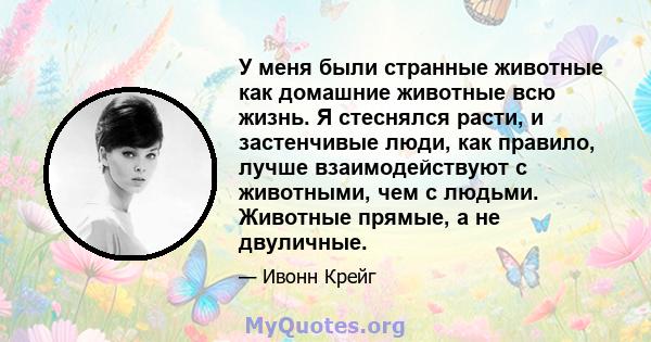 У меня были странные животные как домашние животные всю жизнь. Я стеснялся расти, и застенчивые люди, как правило, лучше взаимодействуют с животными, чем с людьми. Животные прямые, а не двуличные.