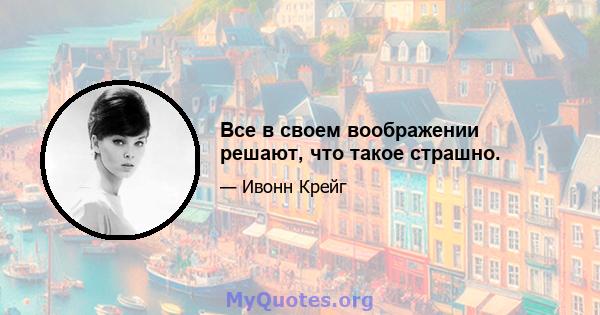 Все в своем воображении решают, что такое страшно.