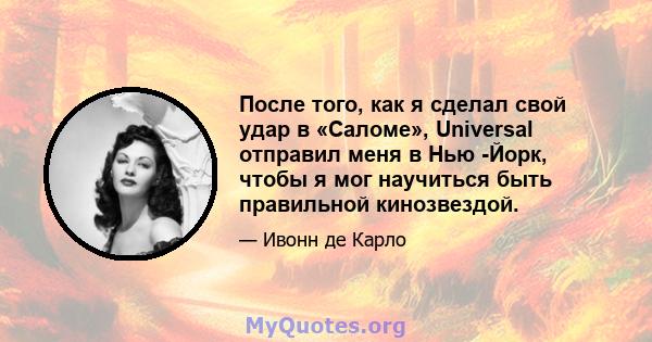 После того, как я сделал свой удар в «Саломе», Universal отправил меня в Нью -Йорк, чтобы я мог научиться быть правильной кинозвездой.