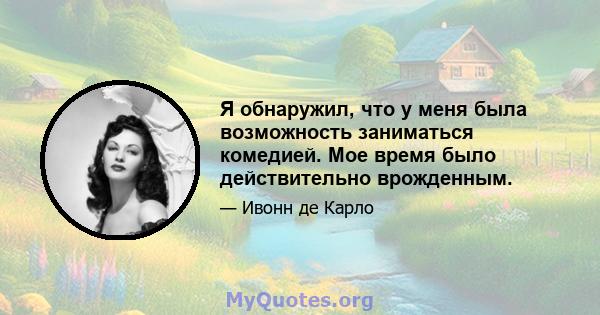 Я обнаружил, что у меня была возможность заниматься комедией. Мое время было действительно врожденным.