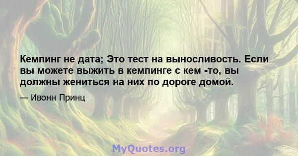 Кемпинг не дата; Это тест на выносливость. Если вы можете выжить в кемпинге с кем -то, вы должны жениться на них по дороге домой.