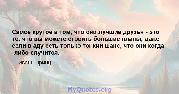 Самое крутое в том, что они лучшие друзья - это то, что вы можете строить большие планы, даже если в аду есть только тонкий шанс, что они когда -либо случится.