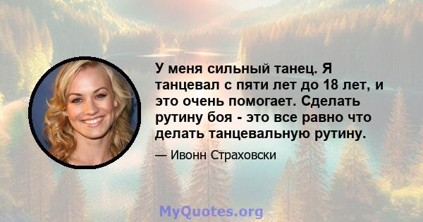 У меня сильный танец. Я танцевал с пяти лет до 18 лет, и это очень помогает. Сделать рутину боя - это все равно что делать танцевальную рутину.