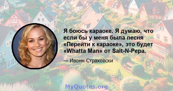 Я боюсь караоке. Я думаю, что если бы у меня была песня «Перейти к караоке», это будет «Whatta Man» от Salt-N-Pepa.