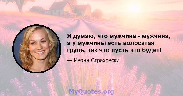 Я думаю, что мужчина - мужчина, а у мужчины есть волосатая грудь, так что пусть это будет!