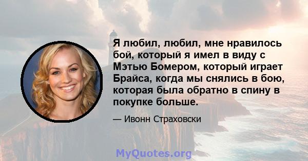 Я любил, любил, мне нравилось бой, который я имел в виду с Мэтью Бомером, который играет Брайса, когда мы снялись в бою, которая была обратно в спину в покупке больше.