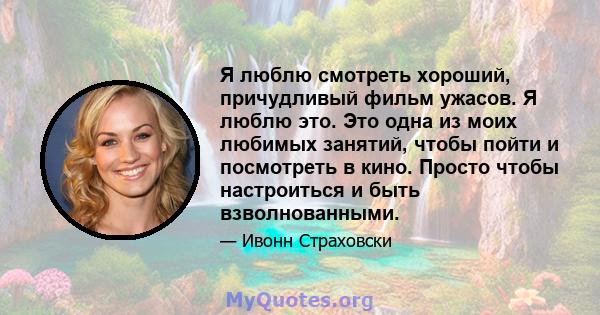 Я люблю смотреть хороший, причудливый фильм ужасов. Я люблю это. Это одна из моих любимых занятий, чтобы пойти и посмотреть в кино. Просто чтобы настроиться и быть взволнованными.