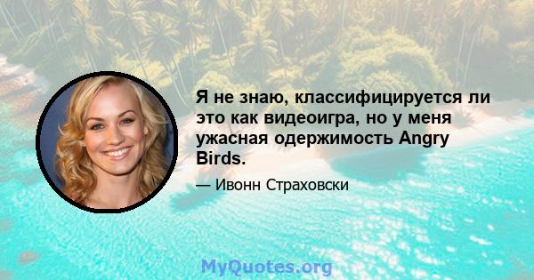 Я не знаю, классифицируется ли это как видеоигра, но у меня ужасная одержимость Angry Birds.