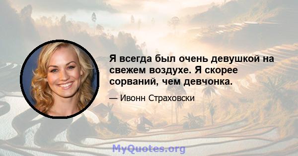 Я всегда был очень девушкой на свежем воздухе. Я скорее сорваний, чем девчонка.